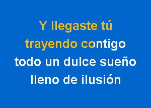 Y llegaste tli
trayendo contigo

todo un dulce suerio
lleno de ilusi6n