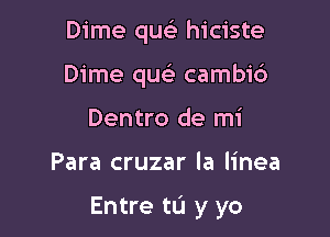 Dime qm- hiciste
Dime quc cambi6
Dentro de mi

Para cruzar la linea

Entre tL'I y yo