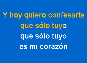 Y hoy quiero confesarte
que sdlo tuyo

que sdlo tuyo
es mi coraz6n