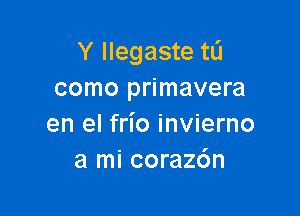 Y llegaste tL'J
como primavera

en el frio invierno
a mi coraz6n