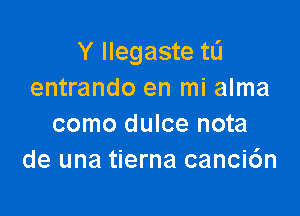 Y Ilegaste tL'I
entrando en mi alma

como dulce nota
de una tierna canci6n