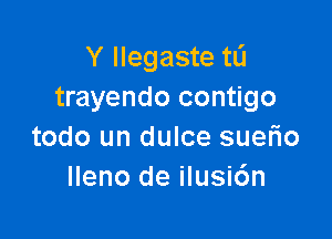 Y llegaste tli
trayendo contigo

todo un dulce suerio
lleno de ilusi6n