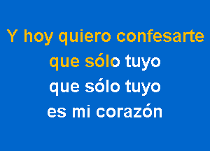 Y hoy quiero confesarte
que sdlo tuyo

que sdlo tuyo
es mi coraz6n