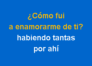 (',C6mo fui
a enamorarme de ti?

habiendo tantas
porahi