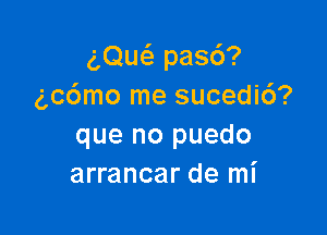 aQue'z pas6?
6c6mo me sucedic')?

que no puedo
arrancar de mi