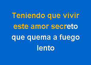 Teniendo que vivir
este amor secreto

que quema a fuego
lento