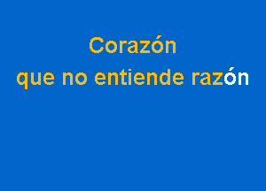 Coraz6n
que no entiende raz6n