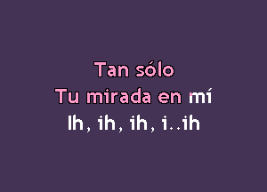 Tan s6lo

Tu mirada en mi
lh, ih, ih, i..ih