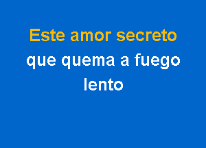 Este amor secreto
que quema a fuego

lento