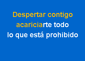 Despertar contigo
acariciarte todo

lo que esta'a prohibido