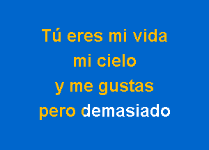 TL'J eres mi Vida
mi cielo

y me gustas
pero demasiado