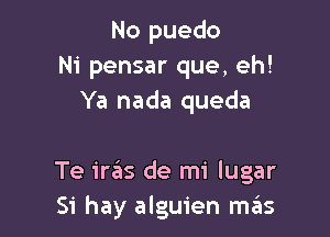 No puedo
Ni pensar que, eh!
Ya nada queda

Te irrEIs de mi lugar
Si hay alguien mas