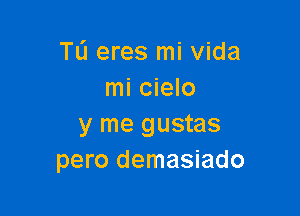 TL'J eres mi Vida
mi cielo

y me gustas
pero demasiado