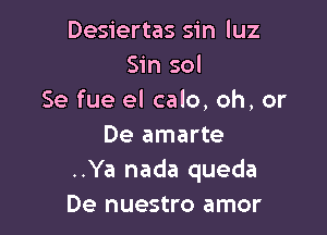 Desiertas sin luz
Sin sol
Se fue el calo, oh, or

De amarte
..Ya nada queda
De nuestro amor