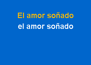 El amor sofiado
el amor sor'iado