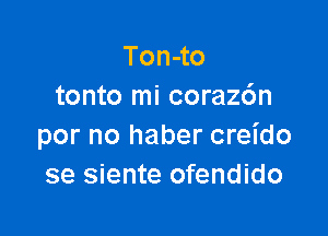 Ton-to
tonto mi coraz6n

por no haber creido
se siente ofendido