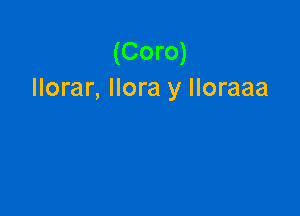 (Coro)
llorar, llora y Iloraaa