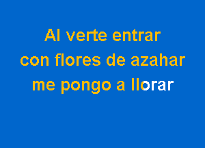 Al verte entrar
con flores de azahar

me pongo a llorar