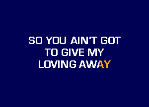 SO YOU AIN'T GOT
TO GIVE MY

LOVI N G AWAY