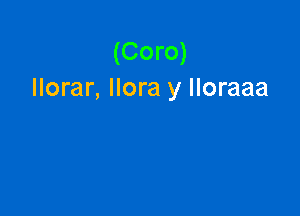 (Coro)
llorar, llora y Iloraaa