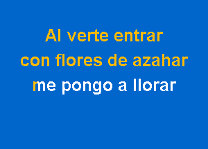 Al verte entrar
con flores de azahar

me pongo a llorar