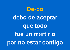 De-bo
debo de aceptar

quetodo
fue un martirio
por no estar contigo