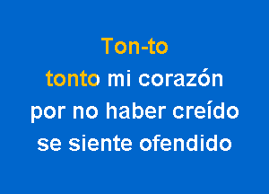 Ton-to
tonto mi coraz6n

por no haber creido
se siente ofendido