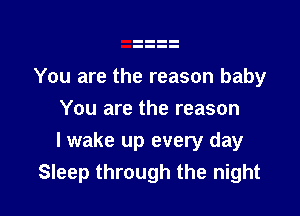 You are the reason baby
You are the reason

lwake up every day
Sleep through the night
