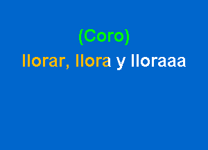 (Coro)
llorar, llora y Iloraaa