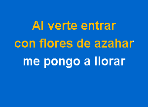 Al verte entrar
con flores de azahar

me pongo a llorar