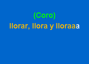 (Coro)
llorar, llora y Iloraaa