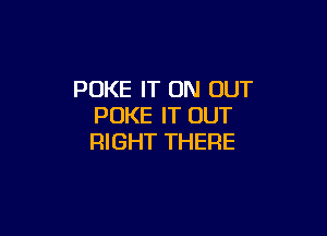POKE IT ON OUT
PUKE IT OUT

RIGHT THERE