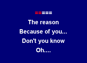 The reason

Because of you...

Don't you know
0h....