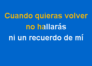 Cuando quieras volver
no hallara'ls

ni un recuerdo de mi