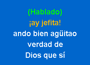 (Hablado)
iay jefita!

ando bien agUitao
verdad de
Dios que si