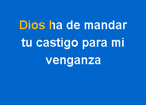 Dios ha de mandar
tu castigo para mi

venganza