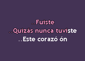 . . Fuiste

..Qu1'za'as nunca tuviste
..Este corazc') 6n