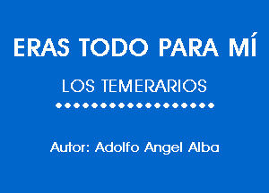 ERAS TODO PARA Mi
LOS TEMERARIOS

OOOOOOOOOOOOOOOOOO

Autorz Adolfo Angel Alba