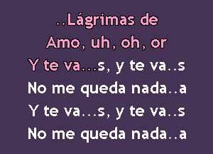 ..L6grimas de
Amo, uh, oh, or
Y te va...s, y te va..s

No me queda nada..a
Y te va...s, y te va..s
No me queda nada..a