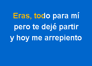 Eras, todo para mi
pero te dejcS. partir

y hoy me arrepiento