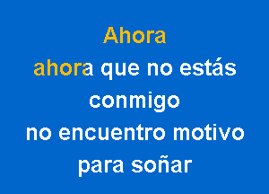 Ahora
ahora que no estas

conmigo
no encuentro motivo
para sofiar