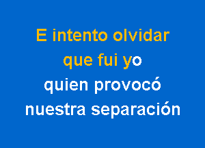 E intento olvidar
que fui yo

quien provoc6
nuestra separaci6n