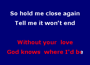 80 hold me close again

Tell me it won't end