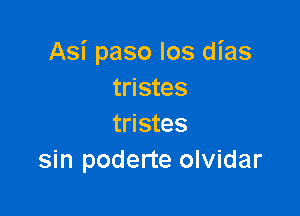 Asi paso los dias
tristes

tristes
sin poderte olvidar