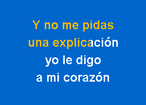 Y no me pidas
una explicaci6n

yo le digo
a mi coraz6n