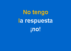 No tengo
la respuesta

ino!