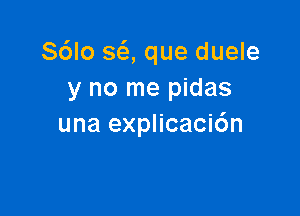 S6lo SQ que duele
y no me pidas

una explicaci6n