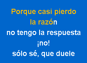 Porque casi pierdo
la razc'nn

no tengo Ia respuesta
ino!
s6lo SQ que duele