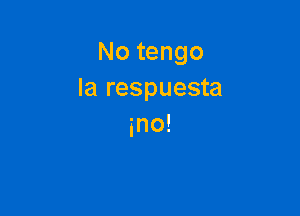 No tengo
la respuesta

ino!