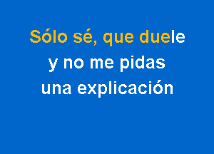 S6lo SQ que duele
y no me pidas

una explicaci6n